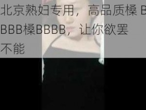 北京熟妇专用，高品质槡 BBBB槡BBBB，让你欲罢不能