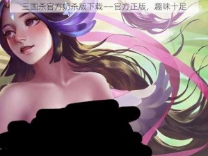 三国杀官方奶杀版下载——官方正版，趣味十足