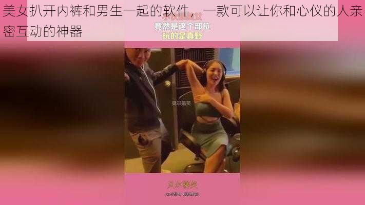 美女扒开内裤和男生一起的软件，一款可以让你和心仪的人亲密互动的神器