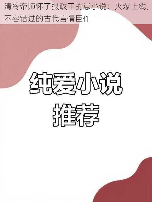 清冷帝师怀了摄政王的崽小说：火爆上线，不容错过的古代言情巨作