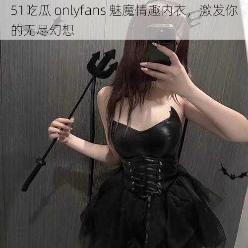 51吃瓜 onlyfans 魅魔情趣内衣，激发你的无尽幻想