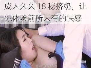 成人久久 18 秘挤奶，让你体验前所未有的快感