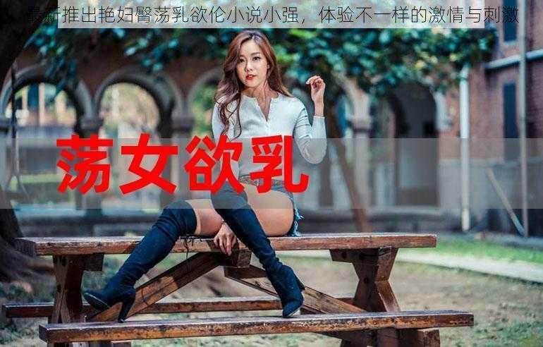 最新推出艳妇臀荡乳欲伦小说小强，体验不一样的激情与刺激