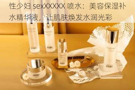 性少妇 sexXXXXX 喷水：美容保湿补水精华液，让肌肤焕发水润光彩