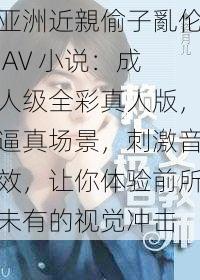 亚洲近親偷子亂伦 AV 小说：成人级全彩真人版，逼真场景，刺激音效，让你体验前所未有的视觉冲击