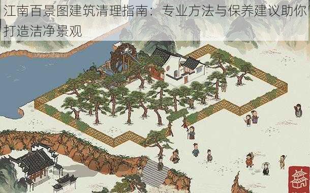 江南百景图建筑清理指南：专业方法与保养建议助你打造洁净景观